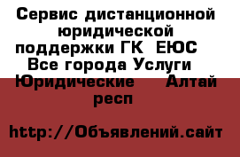 Сервис дистанционной юридической поддержки ГК «ЕЮС» - Все города Услуги » Юридические   . Алтай респ.